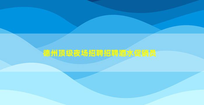 德州顶级夜场招聘招聘酒水促销员