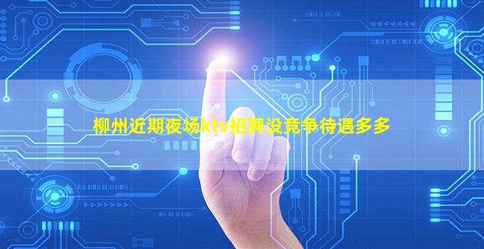 柳州近期夜场ktv招聘没竞争待遇多多